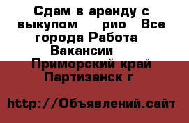 Сдам в аренду с выкупом kia рио - Все города Работа » Вакансии   . Приморский край,Партизанск г.